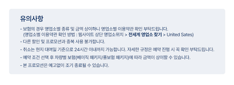 -	아래 3개의 문구 반영 희망합니다.
1)	보험의 경우 영업소별 종류 및 금액 상이하니 영업소별 이용약관 확인 부탁드립니다.
(영업소별 이용약관 확인 방법 : 웹사이트 상단 영업소위치 > 전세계 영업소 찾기 > Germany)
2)	타 프로모션과 중복하여 사용이 불가합니다.
3)	취소는 현지 대여일 기준으로 24시간 이내까지 가능합니다. 자세한 규정은 예약 진행 시 꼭 확인 부탁드립니다.
